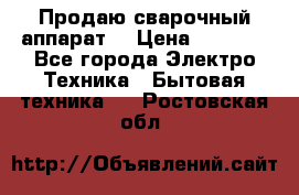 Продаю сварочный аппарат  › Цена ­ 3 000 - Все города Электро-Техника » Бытовая техника   . Ростовская обл.